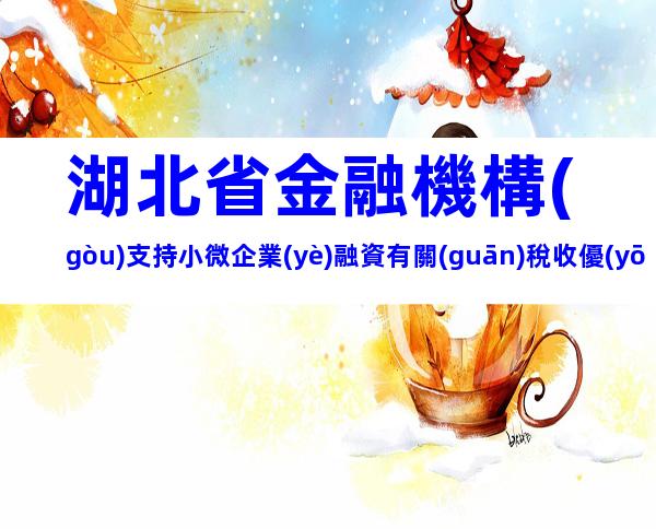 湖北省金融機構(gòu)支持小微企業(yè)融資有關(guān)稅收優(yōu)惠政策梳理